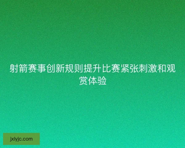 射箭赛事创新规则提升比赛紧张刺激和观赏体验